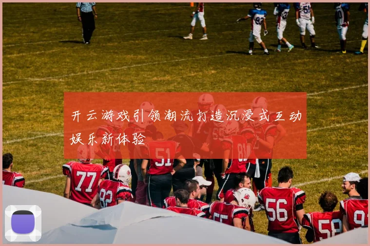 开云游戏引领潮流打造沉浸式互动娱乐新体验