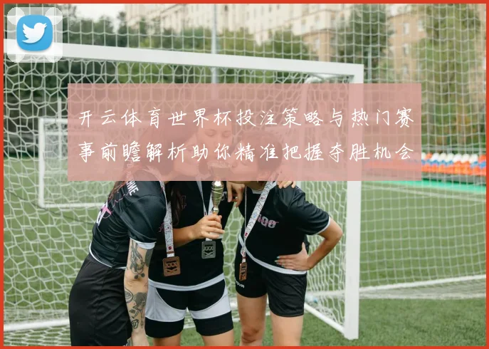 开云体育世界杯投注策略与热门赛事前瞻解析助你精准把握夺胜机会