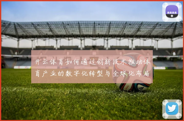 开云体育如何通过创新技术推动体育产业的数字化转型与全球化布局