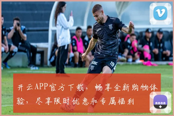 开云APP官方下载，畅享全新购物体验，尽享限时优惠和专属福利